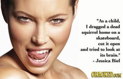 As child. a I dragged dead a squirrel home on a skateboard, cut it open and tried to look at its brain. - Jessica Biel GRAGKEDOON