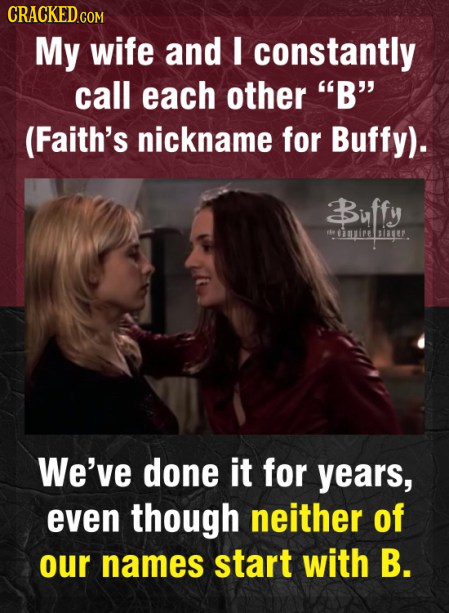 CRACKED.COM My wife and I constantly call each other B (Faith's nickname for Buffy). Baff imirete We've done it for years, even though neither of ou