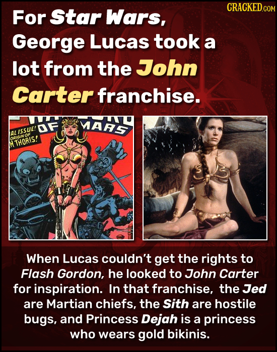 For Star Wars, George Lucas took a lot from the John Carter franchise. MARS OF ALISSUE! ORIGINOF HTHORIS! When Lucas couldn't get the rights to Flash