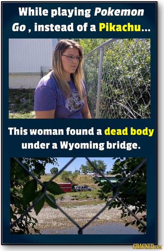 While playing Pokemon Go, instead of a Pikachu... Riss PIo hon This woman found a dead body under a Wyoming bridge. CRACKEDCON
