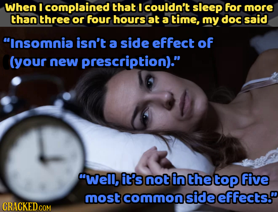 When I complained that I couldn't sleep for more than three or four hours at a time, my doc said Insomnia isn't a side effect of (your new prescripti