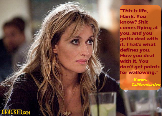 This is life, Hank. You know? Shit comes flying at you, and you gotta deal with it. That's what defines you. How you deal with it. You don't get poin