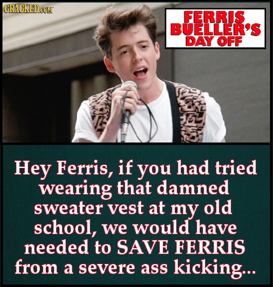 CRACKEDCONT FERRIS BUELLER'S DAY OFF Hey Ferris, if you had tried wearing that damned sweater vest at my old school, we would have needed to SAVE FERR