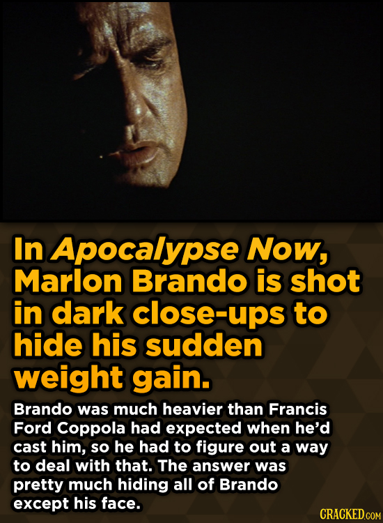Unpredictably Weird Decisions That Gave Us Major Movie MomenIn Apocalypse Now, Marlon Brando is shot in dark close-ups to hide his sudden weight gain.