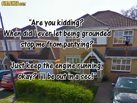 ORACKED.OON Are You kidding? When did D ever let being grounded stop me from partying? Just keep the engine running, okay? lll be out in a sec!
