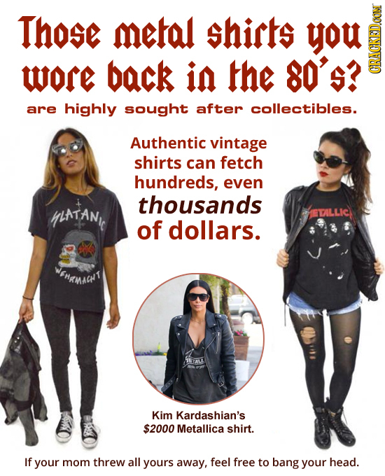 Those metal shirts ou WOr back in the 80'5? CRACKED.OON are highly sought after collectibles. Authentic vintage shirts can fetch hundreds, even thousa