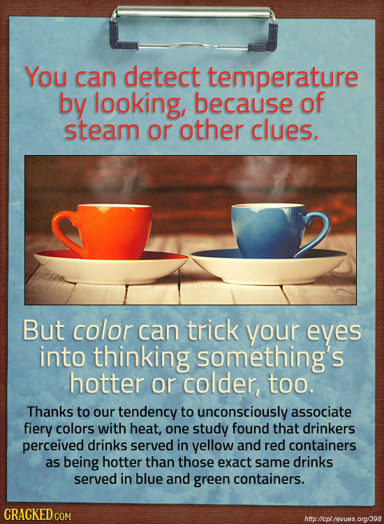 You can detect temperature by looking, because of steam or other clues. But color can trick your eves into thinking something's hotter or colder, too.