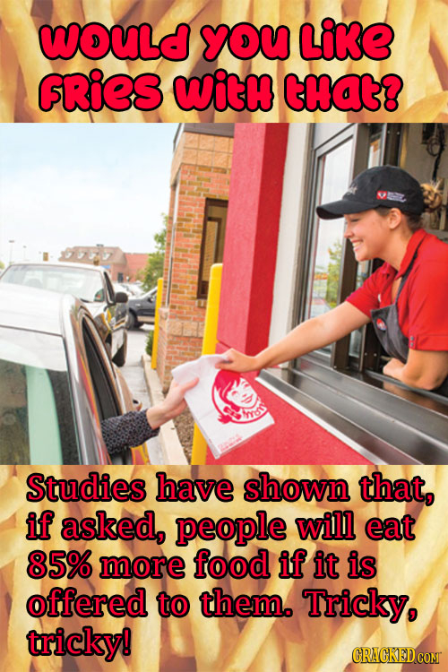 WouLd YOU Like FRies WitH CHAT? Studies have shown that, if asked, people will eat 85% more food if it is offered to them. Tricky, tricky! CRAGKED CON