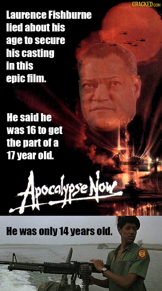 CRACKED.COM Laurence Fishburne lied about his age to secure his casting in this epic film. He said he was 16 to get the part of a 17 year old. Arcalie