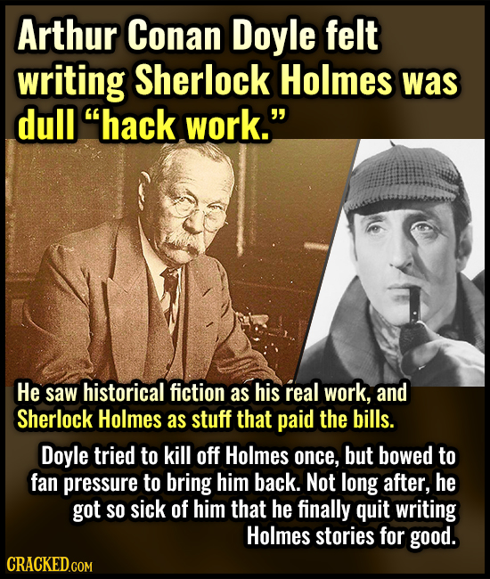Arthur Conan Doyle felt writing Sherlock Holmes was dull hack work. He saw historical fiction as his real work, and Sherlock Holmes as stuff that pa