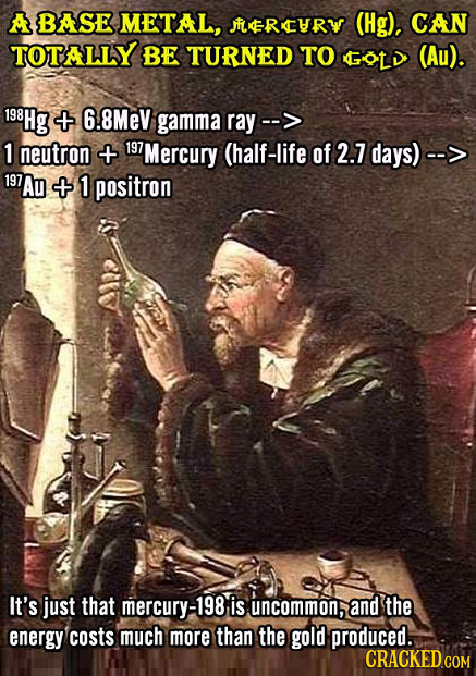 A BASE METAL, ERTURY (Hg), CAN TOTALLY BE TURNED TO GOLD (Au). 198Hg t 6.8MeV gamma ray--: 1 neutron + 197 197Mercury (half-life of 2.7 days) -- 197 1