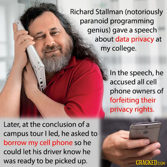 Richard Stallman (notoriously paranoid programming genius) gave a speech about data privacy at my college. In the speech, he accused all cell phone ow