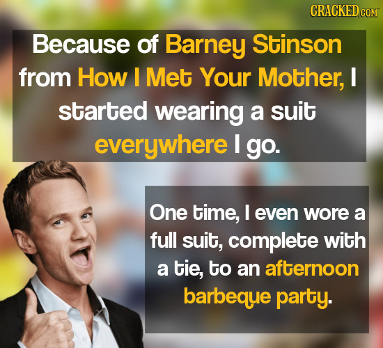 CRACKED COM Because of Barney Stinson from How I Met Your Mother, I started wearing a suit everywhere I go. One time, I even wore a full suit, complet