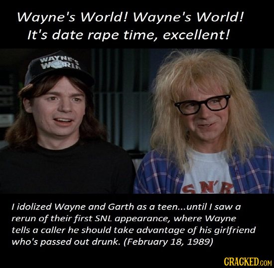 Wayne's World! Wayne's World! It's date rape time, excellent! I idolized Wayne and Garth as a teen... until / saw a rerun of their first SNL appearanc