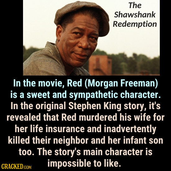 The Shawshank Redemption In the movie, Red (Morgan Freeman) is a sweet and sympathetic character. In the original Stephen King story, it's revealed th