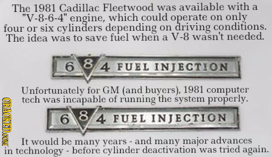 The 1981 Cadillac Fleetwood was available with a V-8-6-4 engine, which could operate on only four six cylinders depending on driving conditions. or