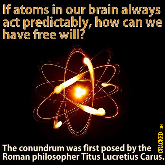 If atoms in our brain always act predictably, how can we have free will? The conundrum was first posed by the Roman philosopher Titus Lucretius Carus.