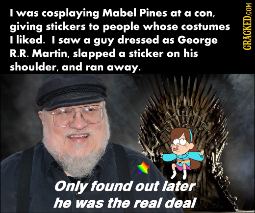 I was cosplaying Mabel Pines at a con, giving stickers to people whose costumes I liked. I saw a guy dressed as George R.R. Martin, slapped sticker a 