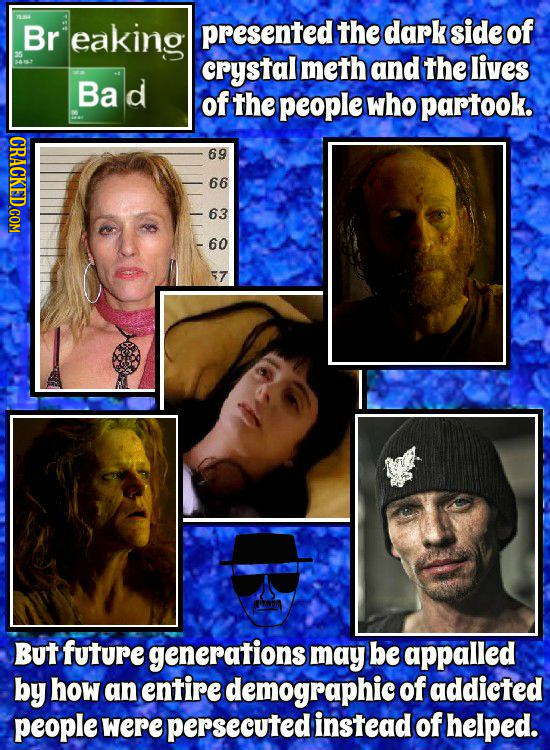 Br eaking presented the dark side of crystal meth and the lives Bad of the people who partook. 69 66 63 60 57 But future generations may be appalled b
