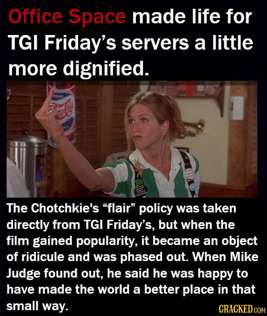 Office Space made life for TGI Friday's servers a little more dignified. The Chotchkie's flair policy was taken directly from TGI Friday's, but when
