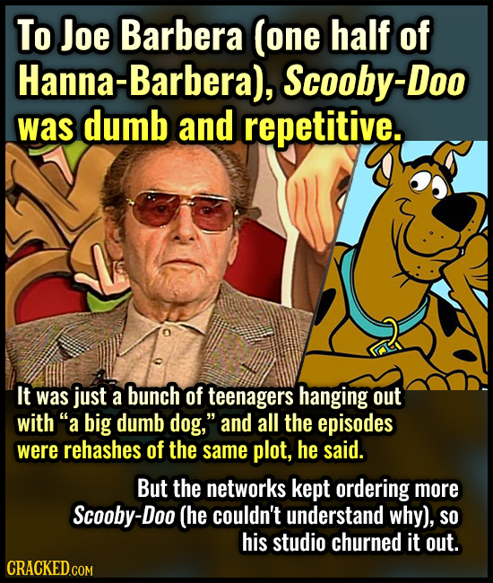 To Joe Barbera (one half of Hanna-Barbera), Scooby-Doo was dumb and repetitive. It was just a bunch of teenagers hanging out with a big dumb dog, an
