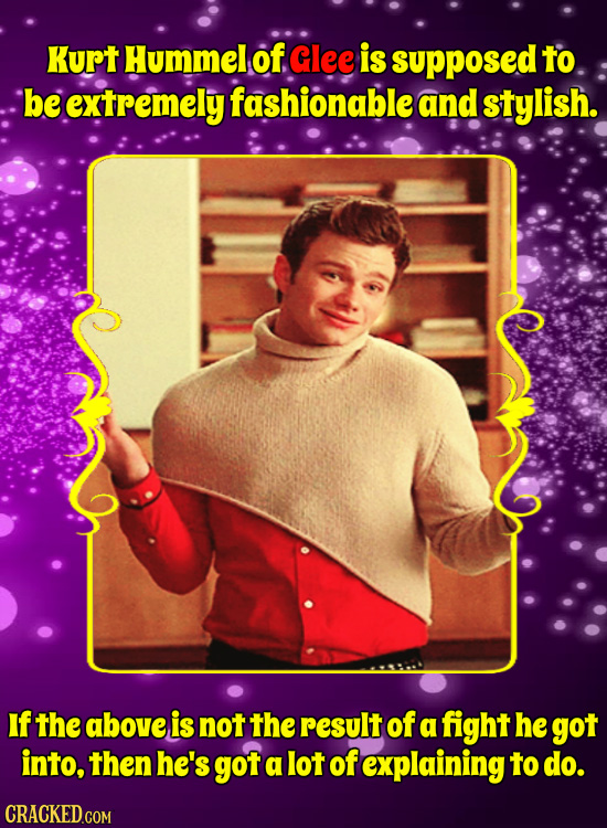 Kurt Hummel of Glee is supposed TO be extremely fashionable and stylish. If the above is not the result of a fight he got into, then he's got a lot of