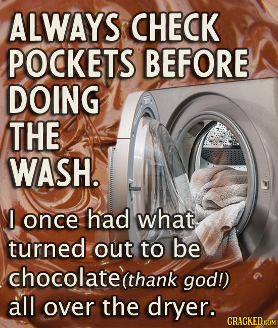 ALWAYS CHECK POCKETS BEFORE DOING THE WASH. I once had what turned out to be chocolate(thank god!) all over the dryer. CRACKED COM