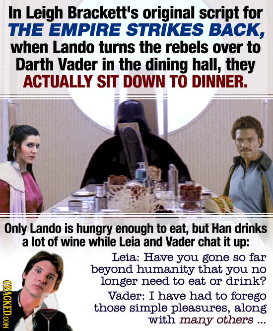 In Leigh Brackett's original script for THE EMPIRE STRIKES BACK, when Lando turns the rebels over to Darth Vader in the dining hall, they ACTUALLY SIT