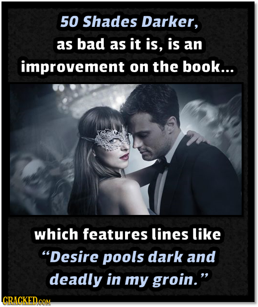 50 Shades Darker, as bad as it is, is an improvement on the book... which features lines like Desire pools dark and deadly in my groin. LCRACKED COM