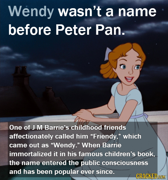 Wendy wasn't a name before Peter Pan. One of J M Barrie's childhood friends affectionately called him Friendy, which came out as Wendy. When Barri