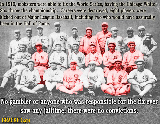 In 1919, mobsters were able to fix the World Series, having the Chicago White Sox throw the championship. Careers were destroyed, eight players were k