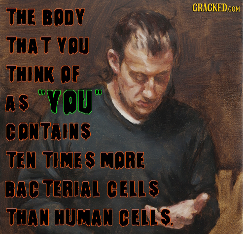 THE BODY CRACKED THAT YQU THINK OF AS YOU CONTAINS TEN Time S MORE BAC TERIAL CELLS THAN HUMAN CELLS.