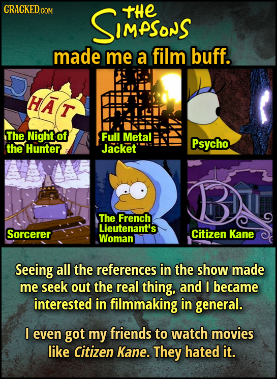 SIMPSons tHE made me a film buff. HAT The Night of Full Metal Psycho the Hunter Jacket The French Lieutenant's Sorcerer Citizen Kane Woman Seeing all