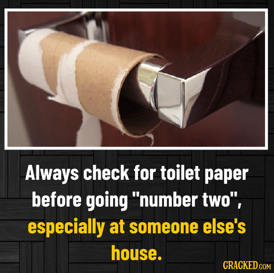 Always check for toilet paper before going number two, especially at someone else's house. CRACKED.COM
