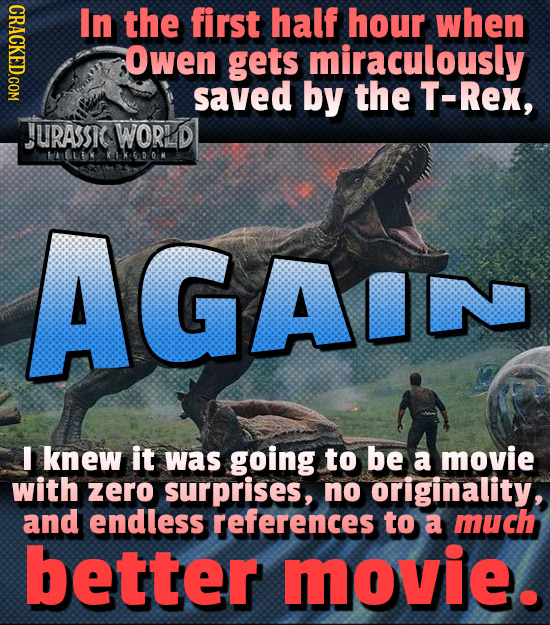 CRACKED.COM In the first half hour when Owen gets miraculously saved by the T-Rex, ASC WORLD HABLEI KDOK AGAIN I knew it was going to be a movie with