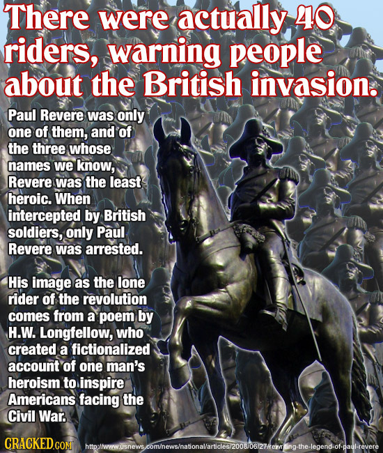 There were actually 40 riders, warning people about the British invasion. Paul Revere was only one of them, and Of the three whose names we know, Reve