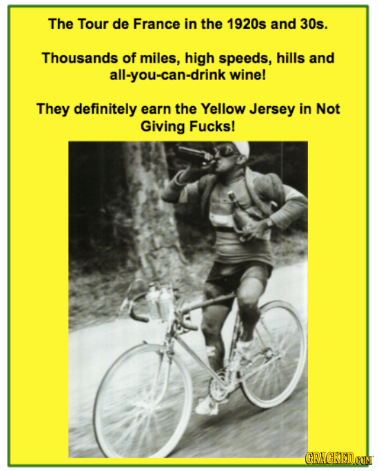 The Tour de France in the 1920s and 30s. Thousands of miles, high speeds, hills and all-you-can-drink wine! They definitely earn the Yellow Jersey in