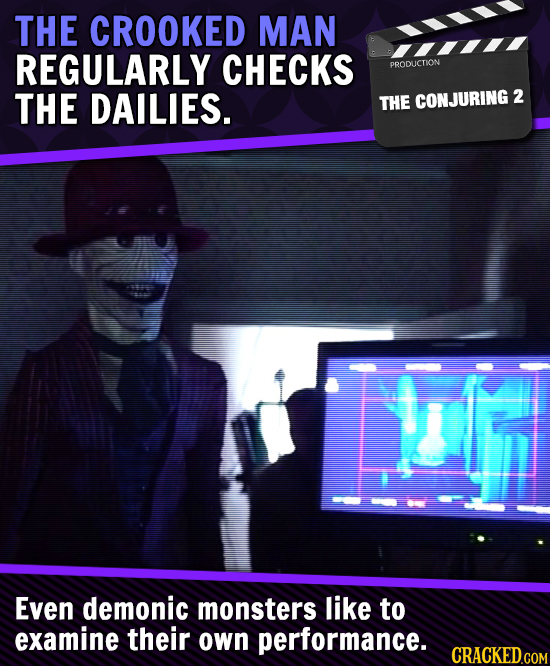 THE CROOKED MAN REGULARLY CHECKS PRODUCTION THE DAILIES. 2 THE CONJURING Even demonic monsters like to examine their oWn performance. 