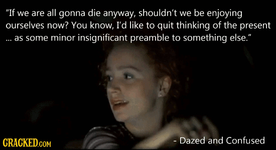 If we are all gonna die anyway, shouldn't we be enjoying ourselves now? You know, I'd like TO quit thinking of the present ... as some minor insignif