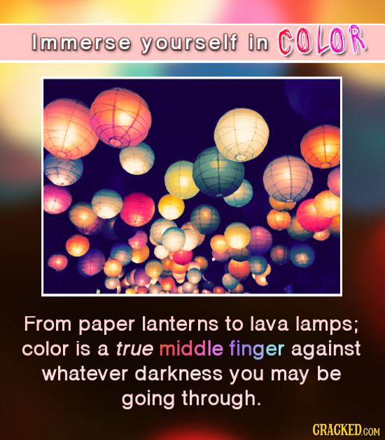 0 in COLOR mmerse yourself From paper lanterns to lava lamps; color is a true middle finger against whatever darkness you may be going through. CRACKE
