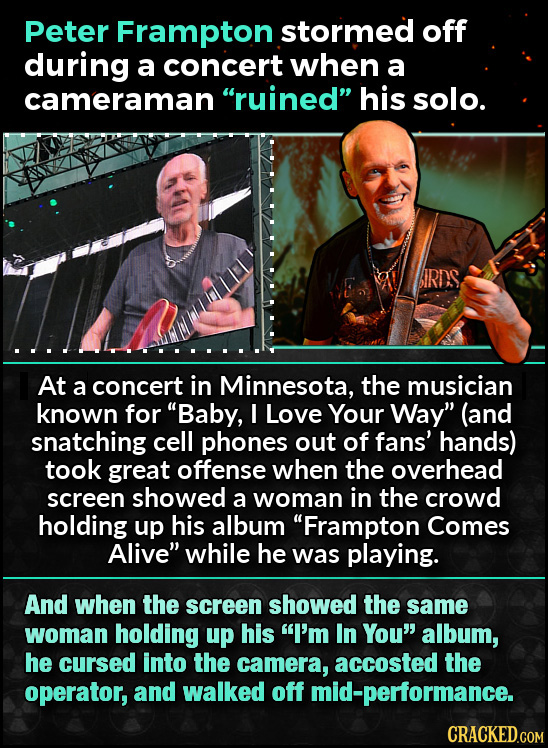 Peter Frampton stormed off during a concert when a cameraman ruined his solo. IRDS At a concert in Minnesota, the musician known for Baby, I Love Y