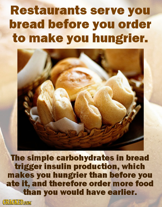 Restaurants serve you bread before you order to make you hungrier. The simple carbohydrates in bread trigger insulin production, which makes you hungr