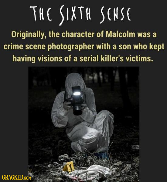 THE SIXTH SENSE Originally, the character of Malcolm was a crime scene photographer with a son who kept having visions of a serial killer's victims.