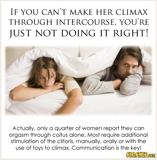 IF YOU CAN'T MAKE HER CLIMAX THROUGH INTERCOURSE, YOU'RE JUST NOT DOING IT RIGHT! Actually, only a quarter of women report they can orgasm through coi