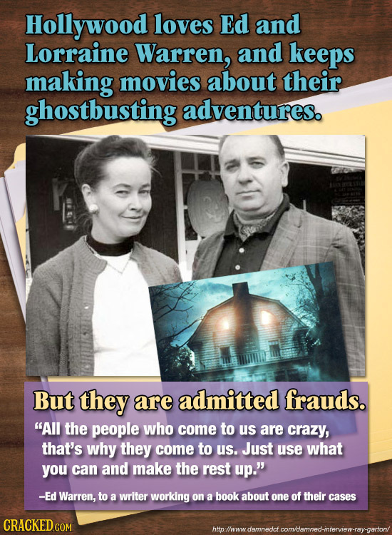 Hollywood loves Ed and Lorraine Warren, and keeps making movies about their ghostbusting adventures. But they are admitted frauds. All the people who