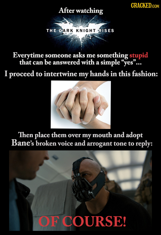 CRACKED After watching THE DARK KNIGHT RISES Everytime someone asks me something stupid that can be answered with a simple yes... I proceed to inter