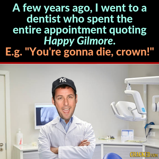 A few years ago, I went to a dentist who spent the entire appointment quoting Happy Gilmore. E.g. You're gonna die, crown! CRACKEDCON