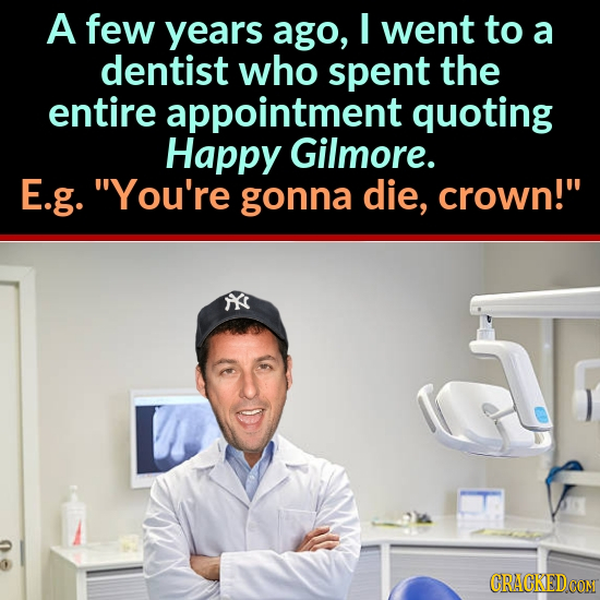 A few years ago, I went to a dentist who spent the entire appointment quoting Happy Gilmore. E.g. You're gonna die, crown! CRACKEDCON 