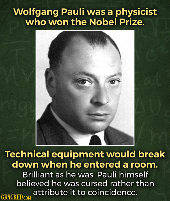 Wolfgang Pauli was a physicist who won the Nobel Prize. Technical equipment would break down when he entered a room. Brilliant as he was, Pauli himsel