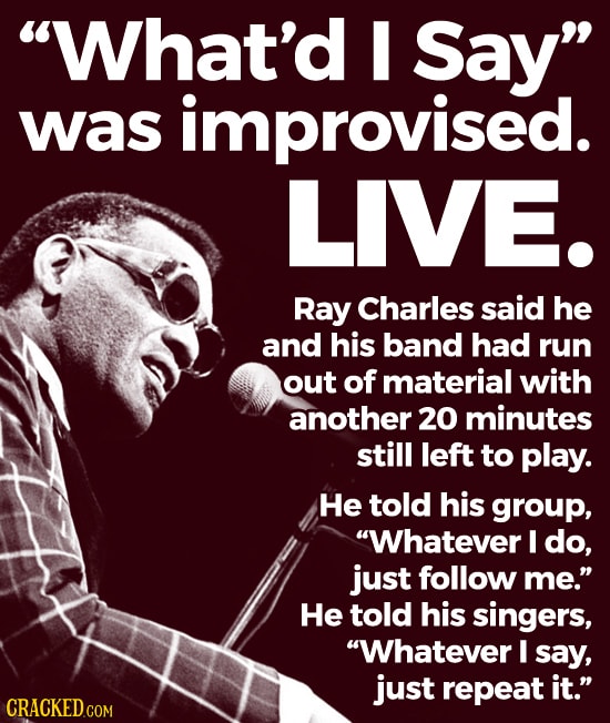 What'd I Say was improvised. LIVE. Ray Charles said he and his band had run out of material with another 20 minutes still left to play. He told his